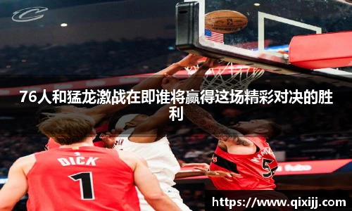 谈球吧76人和猛龙激战在即谁将赢得这场精彩对决的胜利